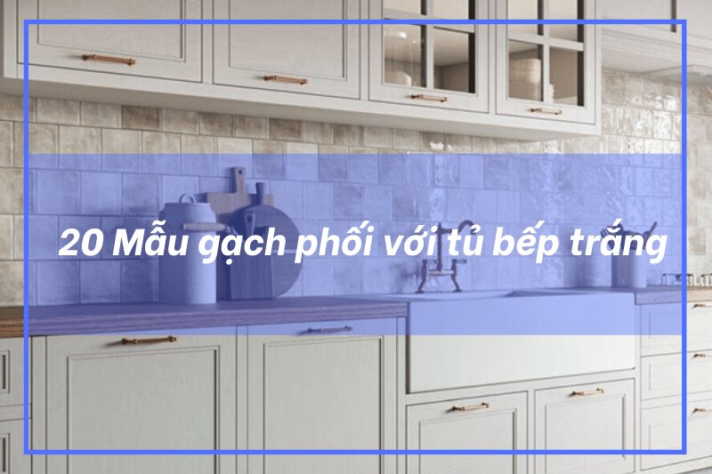 20 cách phối gạch ốp lát với tủ bếp trắng
