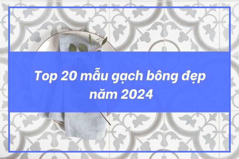 20 mẫu gạch bông đẹp mới nhất 2024