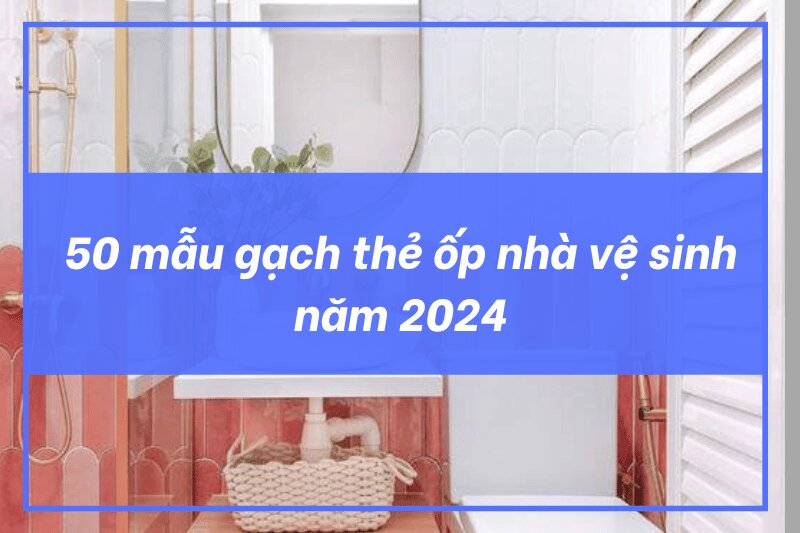 50 mẫu gạch thẻ ốp nhà vệ sinh đẹp như Homestay - Báo giá cụ thể